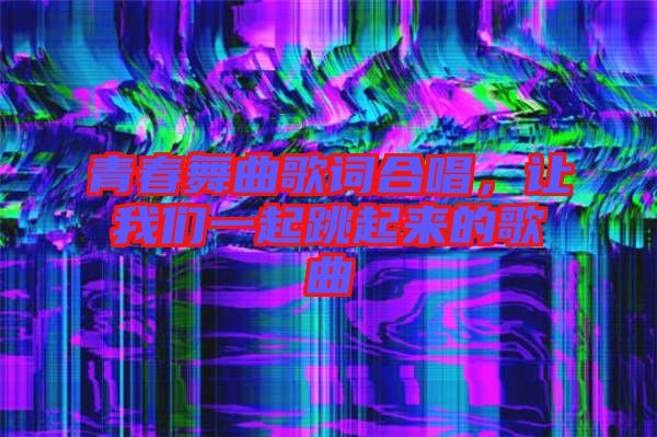 青春舞曲歌詞合唱，讓我們一起跳起來的歌曲