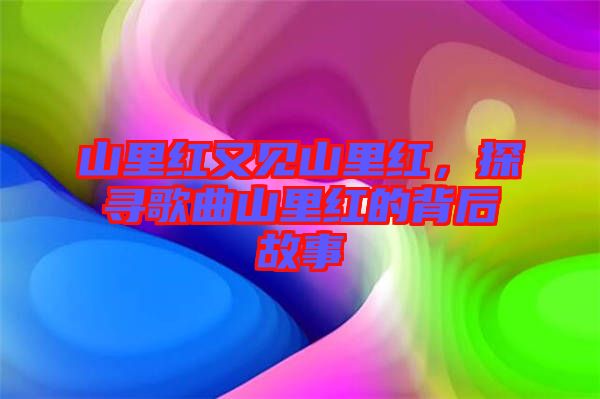 山里紅又見山里紅，探尋歌曲山里紅的背后故事