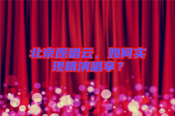 北京原唱云，如何實現(xiàn)精演唱享？