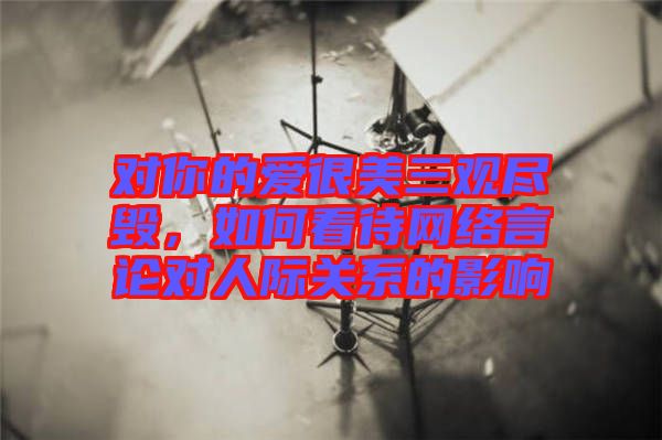 對(duì)你的愛(ài)很美三觀盡毀，如何看待網(wǎng)絡(luò)言論對(duì)人際關(guān)系的影響