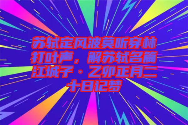 蘇軾定風(fēng)波莫聽穿林打葉聲，解蘇軾名篇江城子·乙卯正月二十日記夢(mèng)