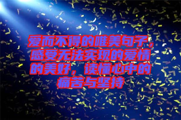 愛而不得的唯美句子，感受無法實現(xiàn)的愛情的美好，讀懂心中的痛苦與堅持