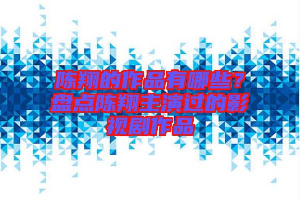 陳翔的作品有哪些？盤點陳翔主演過的影視劇作品