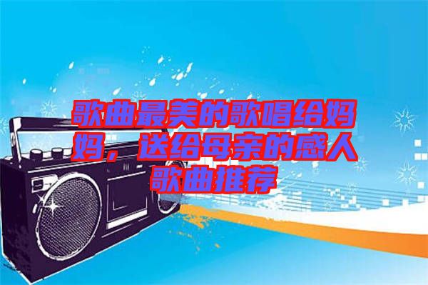 歌曲最美的歌唱給媽媽，送給母親的感人歌曲推薦