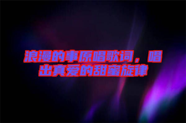 浪漫的事原唱歌詞，唱出真愛的甜蜜旋律