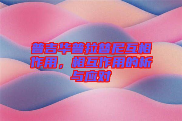 普吉華普拉替尼互相作用，相互作用的析與應(yīng)對