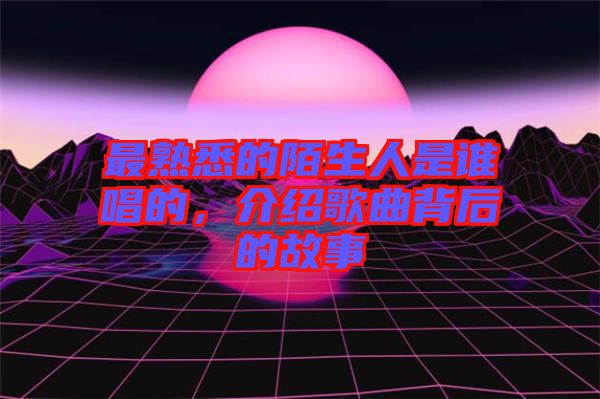 最熟悉的陌生人是誰唱的，介紹歌曲背后的故事