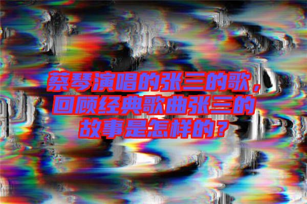 蔡琴演唱的張三的歌，回顧經(jīng)典歌曲張三的故事是怎樣的？