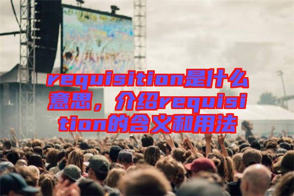 requisition是什么意思，介紹requisition的含義和用法