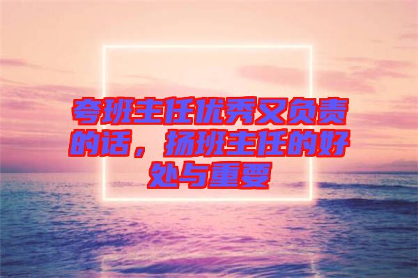 夸班主任優(yōu)秀又負責(zé)的話，揚班主任的好處與重要