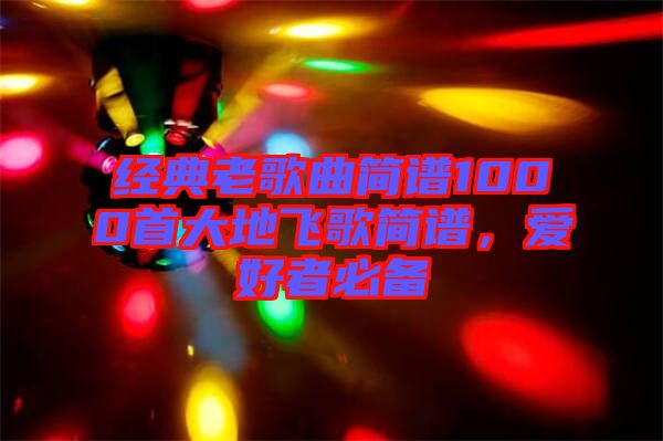 經(jīng)典老歌曲簡譜1000首大地飛歌簡譜，愛好者必備