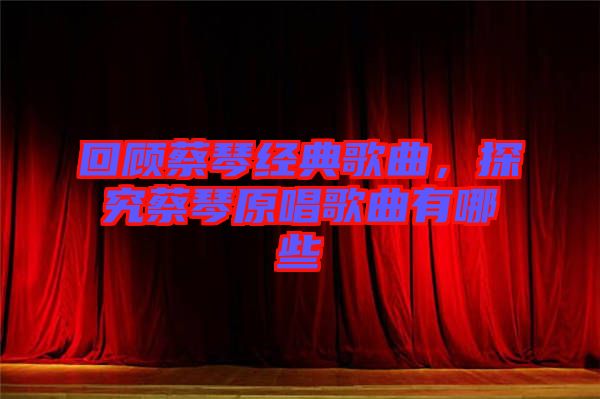 回顧蔡琴經(jīng)典歌曲，探究蔡琴原唱歌曲有哪些