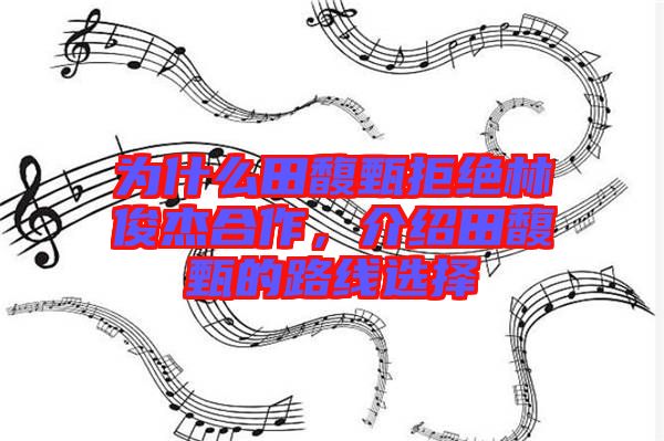 為什么田馥甄拒絕林俊杰合作，介紹田馥甄的路線選擇