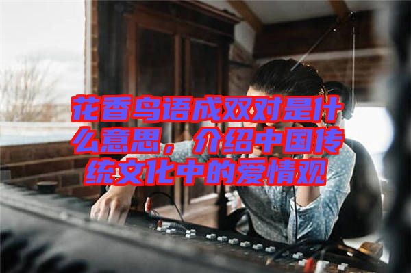 花香鳥語成雙對是什么意思，介紹中國傳統(tǒng)文化中的愛情觀