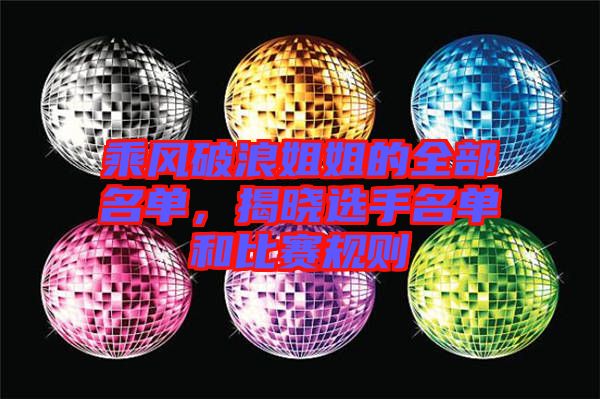 乘風(fēng)破浪姐姐的全部名單，揭曉選手名單和比賽規(guī)則