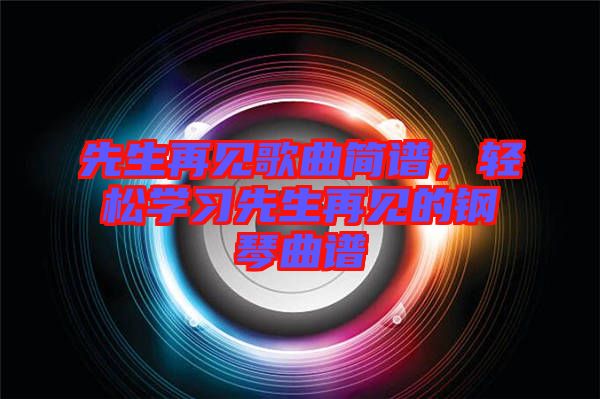 先生再見(jiàn)歌曲簡(jiǎn)譜，輕松學(xué)習(xí)先生再見(jiàn)的鋼琴曲譜