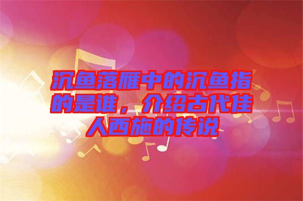 沉魚落雁中的沉魚指的是誰，介紹古代佳人西施的傳說