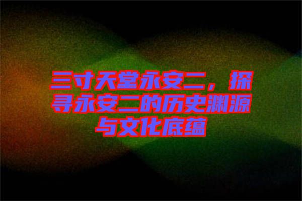 三寸天堂永安二，探尋永安二的歷史淵源與文化底蘊(yùn)