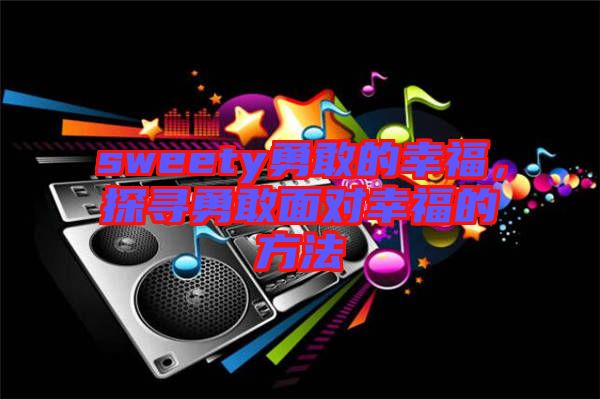 sweety勇敢的幸福，探尋勇敢面對幸福的方法