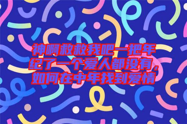 神啊救救我吧一把年紀(jì)了一個愛人都沒有，如何在中年找到愛情