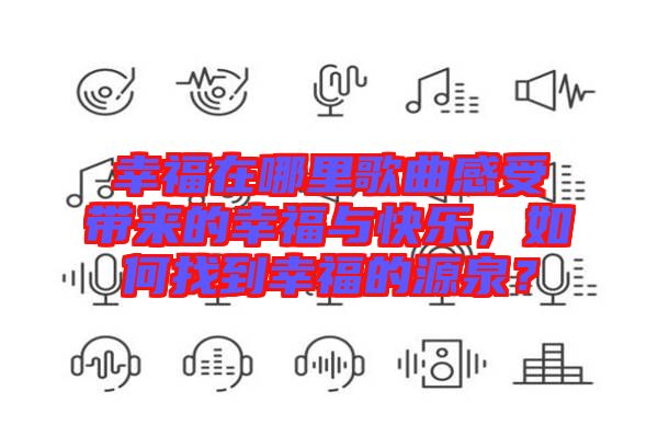 幸福在哪里歌曲感受帶來(lái)的幸福與快樂(lè)，如何找到幸福的源泉？