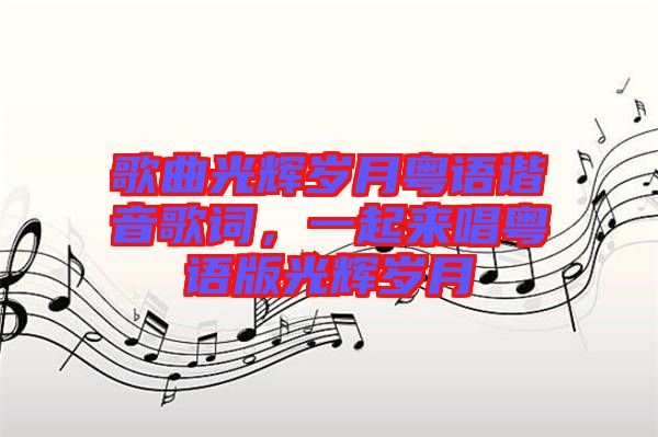 歌曲光輝歲月粵語(yǔ)諧音歌詞，一起來(lái)唱粵語(yǔ)版光輝歲月