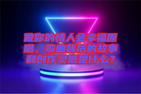 做你的情人會幸福原唱，歌曲背后的故事和創(chuàng)作靈感是什么？
