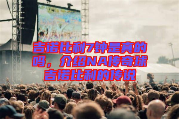吉諾比利7鐘是真的嗎，介紹NA傳奇球吉諾比利的傳說(shuō)