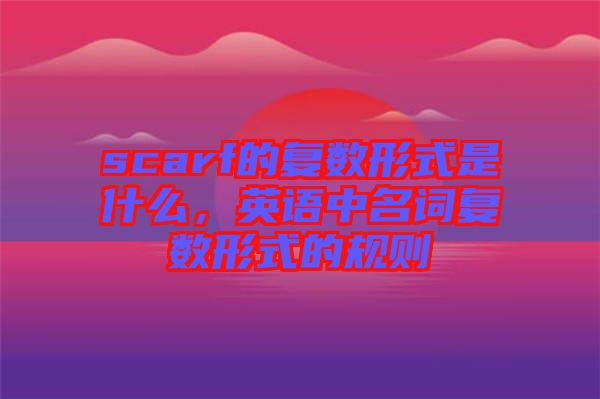 scarf的復(fù)數(shù)形式是什么，英語(yǔ)中名詞復(fù)數(shù)形式的規(guī)則