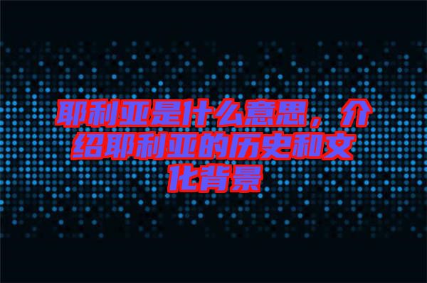 耶利亞是什么意思，介紹耶利亞的歷史和文化背景