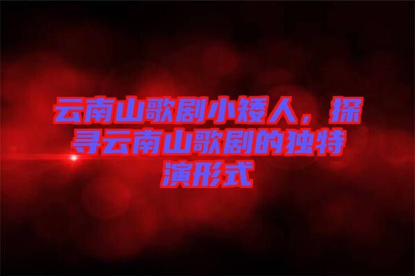 云南山歌劇小矮人，探尋云南山歌劇的獨(dú)特演形式