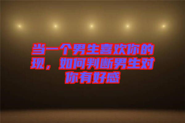 當一個男生喜歡你的現(xiàn)，如何判斷男生對你有好感