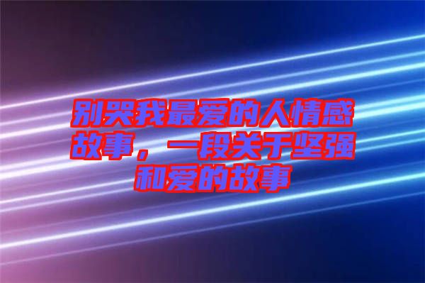 別哭我最愛(ài)的人情感故事，一段關(guān)于堅(jiān)強(qiáng)和愛(ài)的故事