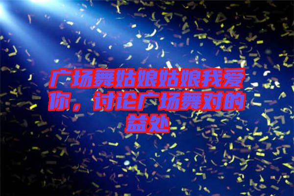廣場(chǎng)舞姑娘姑娘我愛(ài)你，討論廣場(chǎng)舞對(duì)的益處