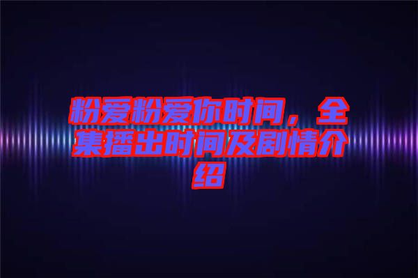 粉愛粉愛你時間，全集播出時間及劇情介紹
