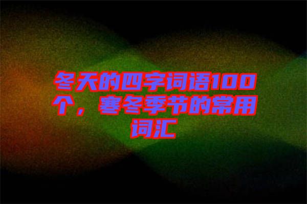冬天的四字詞語100個，寒冬季節(jié)的常用詞匯