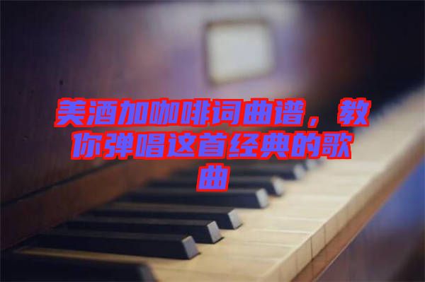 美酒加咖啡詞曲譜，教你彈唱這首經(jīng)典的歌曲