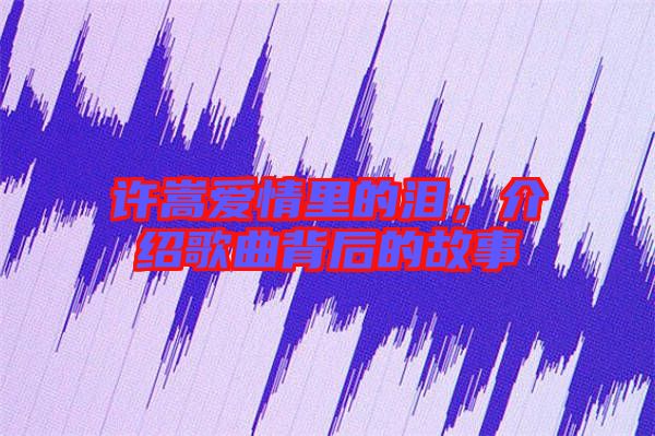 許嵩愛情里的淚，介紹歌曲背后的故事