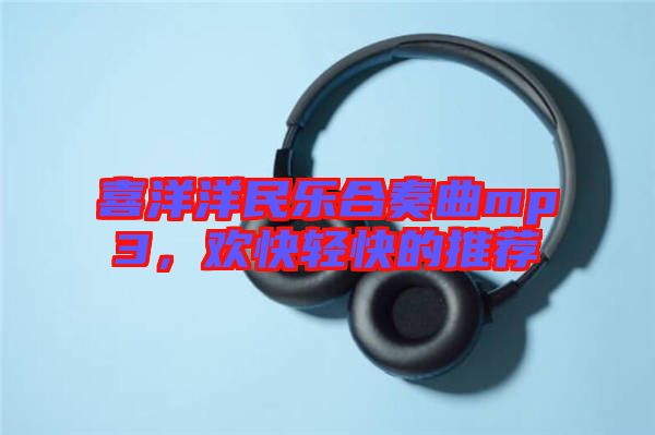 喜洋洋民樂合奏曲mp3，歡快輕快的推薦