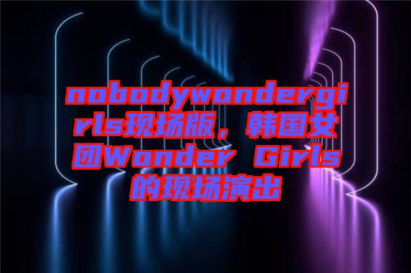 nobodywondergirls現(xiàn)場版，韓國女團Wonder Girls的現(xiàn)場演出