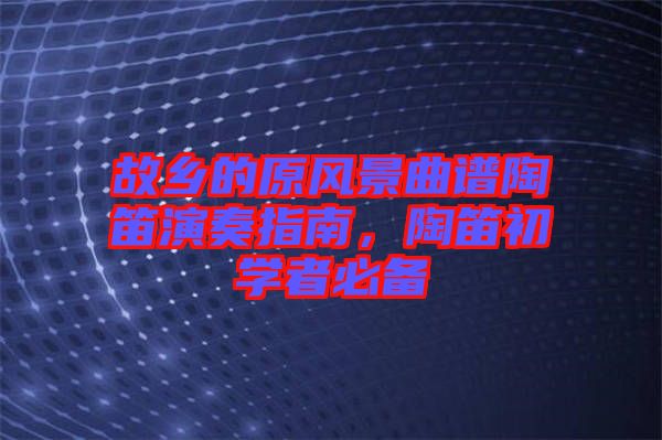 故鄉(xiāng)的原風(fēng)景曲譜陶笛演奏指南，陶笛初學(xué)者必備