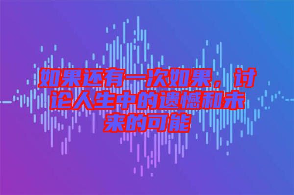 如果還有一次如果，討論人生中的遺憾和未來(lái)的可能