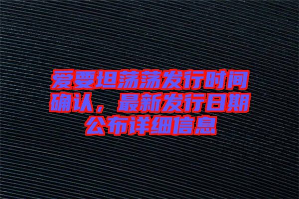 愛要坦蕩蕩發(fā)行時間確認(rèn)，最新發(fā)行日期公布詳細(xì)信息