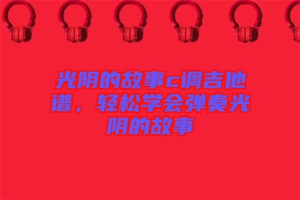 光陰的故事c調(diào)吉他譜，輕松學(xué)會(huì)彈奏光陰的故事