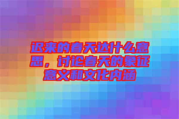 遲來的春天達(dá)什么意思，討論春天的象征意義和文化內(nèi)涵