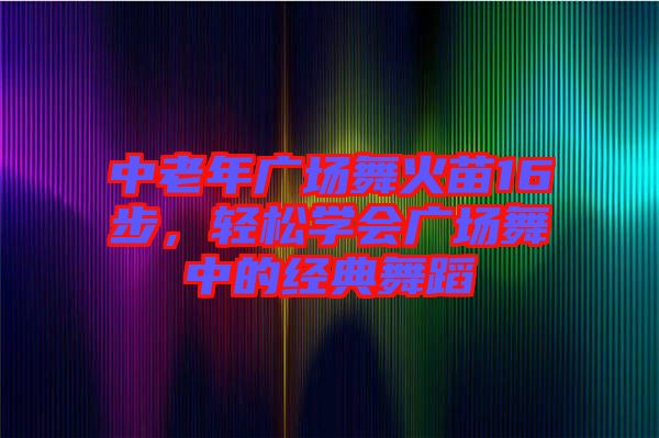 中老年廣場(chǎng)舞火苗16步，輕松學(xué)會(huì)廣場(chǎng)舞中的經(jīng)典舞蹈