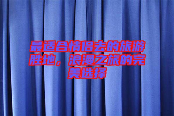 最適合情侶去的旅游勝地，浪漫之旅的完美選擇