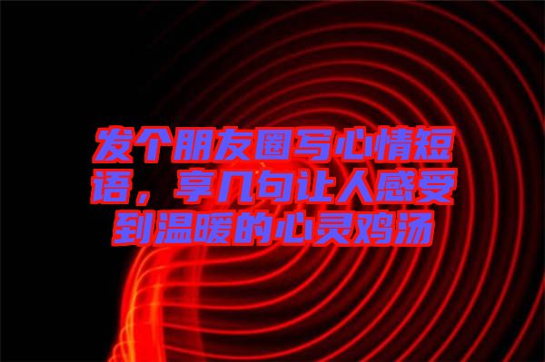 發(fā)個朋友圈寫心情短語，享幾句讓人感受到溫暖的心靈雞湯