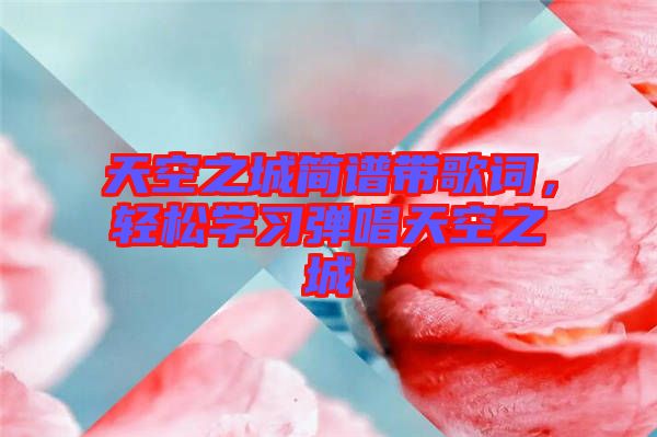 天空之城簡譜帶歌詞，輕松學(xué)習(xí)彈唱天空之城