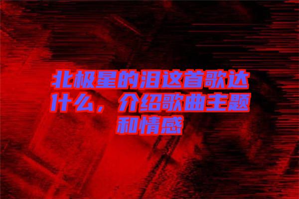 北極星的淚這首歌達(dá)什么，介紹歌曲主題和情感